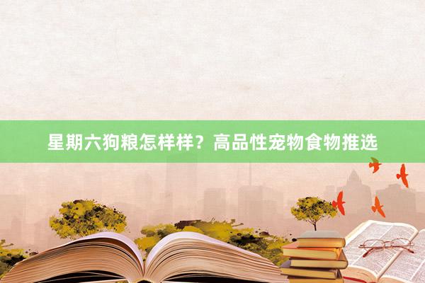 星期六狗粮怎样样?高品性宠物食物推选