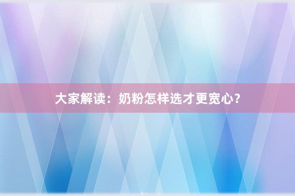 大家解读：奶粉怎样选才更宽心？