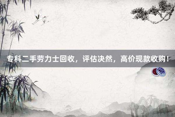 专科二手劳力士回收，评估决然，高价现款收购！