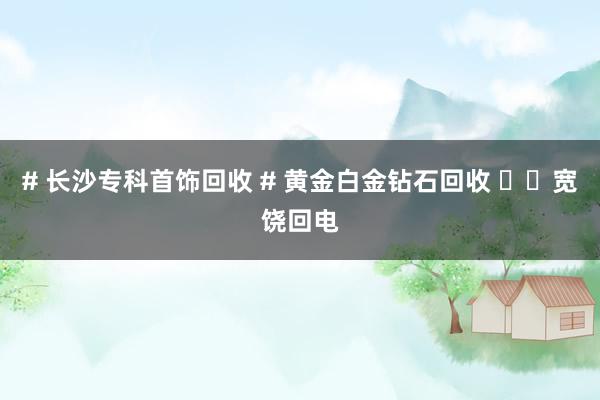 # 长沙专科首饰回收 # 黄金白金钻石回收 ☎️宽饶回电