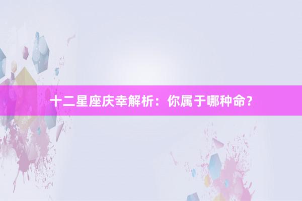 十二星座庆幸解析：你属于哪种命？