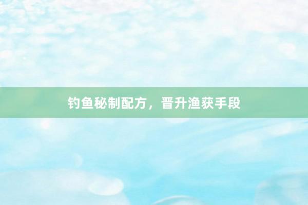 钓鱼秘制配方，晋升渔获手段