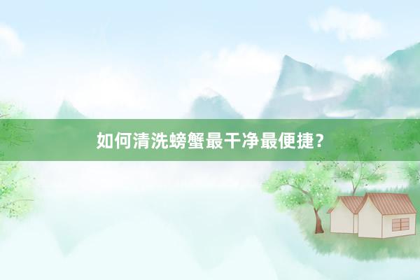 如何清洗螃蟹最干净最便捷?